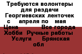 Требуются волонтеры для раздачи Георгиевских ленточек с 30 апреля по 9 мая. › Цена ­ 2 000 - Все города Хобби. Ручные работы » Услуги   . Брянская обл.